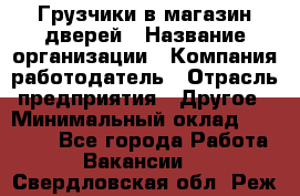 Грузчики в магазин дверей › Название организации ­ Компания-работодатель › Отрасль предприятия ­ Другое › Минимальный оклад ­ 17 000 - Все города Работа » Вакансии   . Свердловская обл.,Реж г.